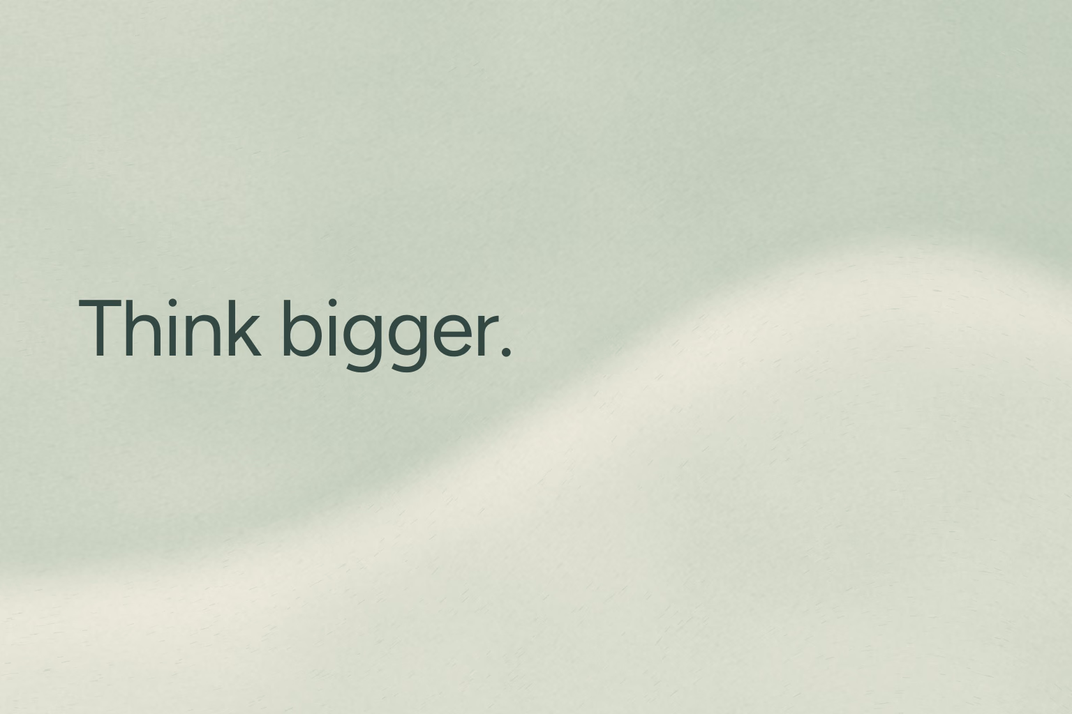 Think bigger. Dark green Figtree lettering on Celadon ridge, a softly lit pale green surface with fine directional grain and a raised curved edge.